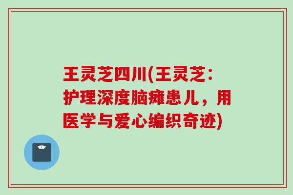 王灵芝四川(王灵芝:护理深度脑瘫患儿,用医学与爱心编织奇迹) 王灵芝四川(王灵芝:护理深度脑瘫患儿,用医学与爱心编织奇迹)