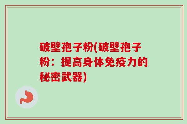 破壁孢子粉(破壁孢子粉：提高身体免疫力的秘密武器)