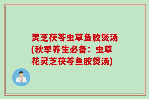 灵芝茯苓虫草鱼胶煲汤(秋季养生必备:虫草花灵芝茯苓鱼胶煲汤) 灵芝茯苓虫草鱼胶煲汤(秋季养生必备:虫草花灵芝茯苓鱼胶煲汤)