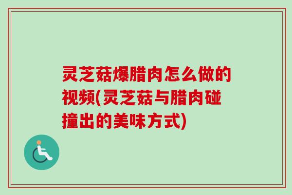 灵芝菇爆腊肉怎么做的视频(灵芝菇与腊肉碰撞出的美味方式)