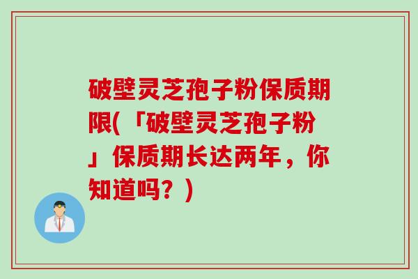 破壁灵芝孢子粉保质期限(「破壁灵芝孢子粉」保质期长达两年，你知道吗？)
