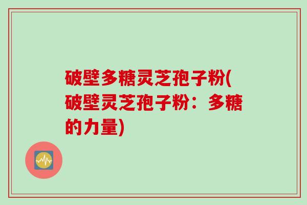 破壁多糖灵芝孢子粉(破壁灵芝孢子粉：多糖的力量)