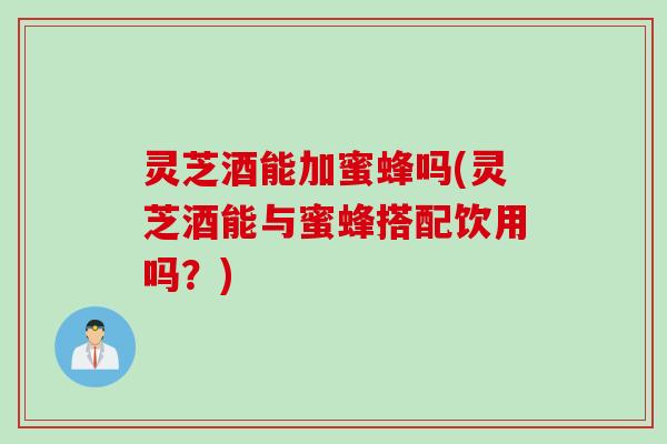 灵芝酒能加蜜蜂吗(灵芝酒能与蜜蜂搭配饮用吗？)
