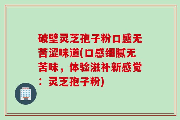 破壁灵芝孢子粉口感无苦涩味道(口感细腻无苦味，体验滋补新感觉：灵芝孢子粉)