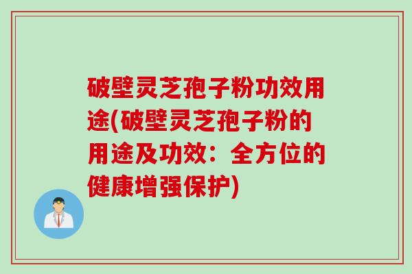 破壁灵芝孢子粉功效用途(破壁灵芝孢子粉的用途及功效：全方位的健康增强保护)