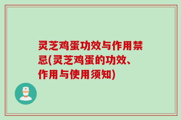 灵芝鸡蛋功效与作用禁忌(灵芝鸡蛋的功效、作用与使用须知)