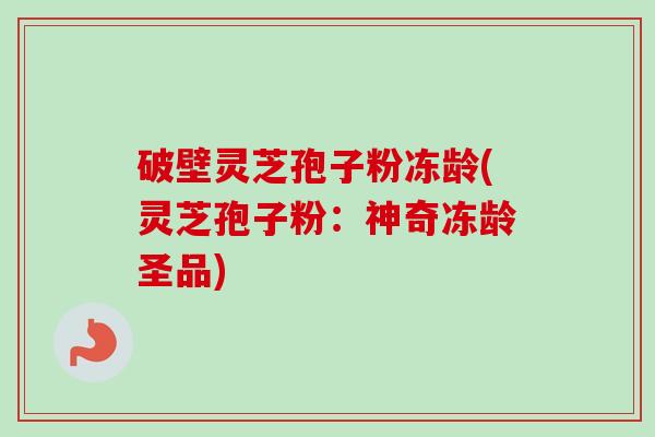 破壁灵芝孢子粉冻龄(灵芝孢子粉：神奇冻龄圣品)