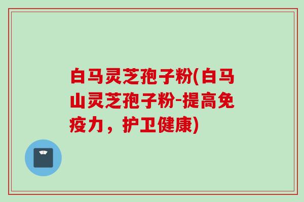 白马灵芝孢子粉(白马山灵芝孢子粉-提高免疫力，护卫健康)