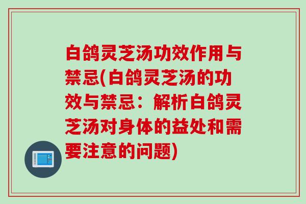 白鸽灵芝汤功效作用与禁忌(白鸽灵芝汤的功效与禁忌:解析白鸽灵芝汤对身体的益处和需要注意的问题) 白鸽灵芝汤功效作用与禁忌(白鸽灵芝汤的功效与禁忌:解析白鸽灵芝汤对身体的益处和需要注意的问题)