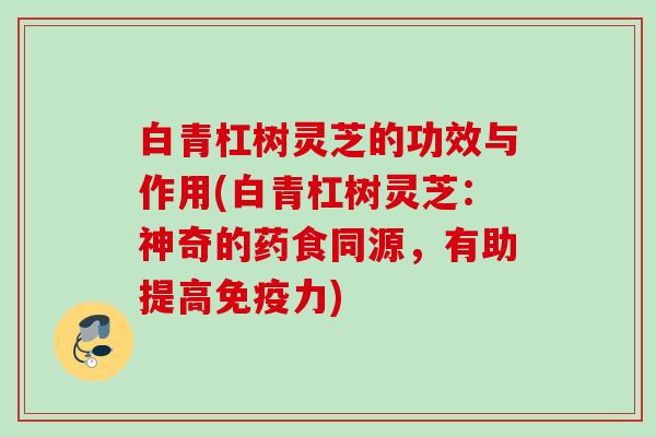 白青杠树灵芝的功效与作用(白青杠树灵芝：神奇的药食同源，有助提高免疫力)