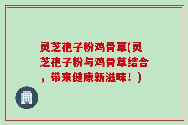 灵芝孢子粉鸡骨草(灵芝孢子粉与鸡骨草结合，带来健康新滋味！)