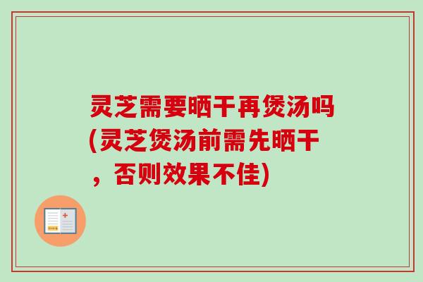 灵芝需要晒干再煲汤吗(灵芝煲汤前需先晒干，否则效果不佳)