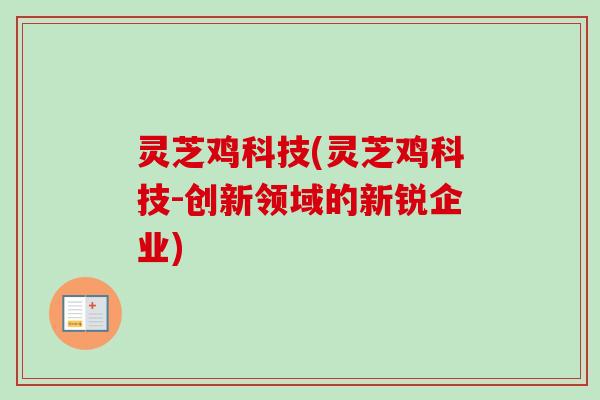灵芝鸡科技(灵芝鸡科技-创新领域的新锐企业)