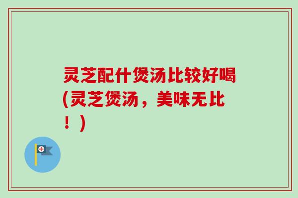 灵芝配什煲汤比较好喝(灵芝煲汤，美味无比！)