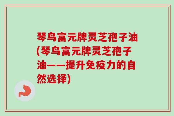 琴鸟富元牌灵芝孢子油(琴鸟富元牌灵芝孢子油——提升免疫力的自然选择)