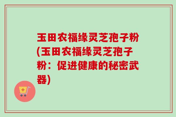 玉田农福缘灵芝孢子粉(玉田农福缘灵芝孢子粉：促进健康的秘密武器)