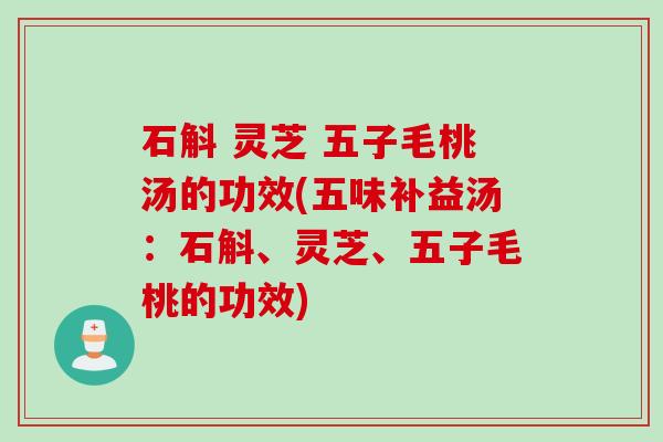 石斛 灵芝 五子毛桃汤的功效(五味补益汤：石斛、灵芝、五子毛桃的功效)