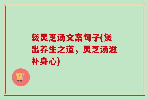 煲灵芝汤文案句子(煲出养生之道，灵芝汤滋补身心)