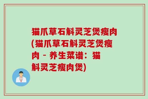 猫爪草石斛灵芝煲瘦肉(猫爪草石斛灵芝煲瘦肉 - 养生菜谱：猫斛灵芝瘦肉煲)