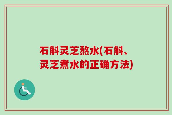 石斛灵芝熬水(石斛、灵芝煮水的正确方法)