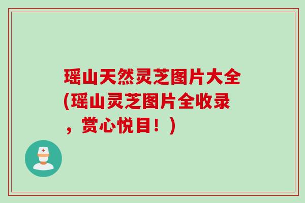 瑶山天然灵芝图片大全(瑶山灵芝图片全收录，赏心悦目！)