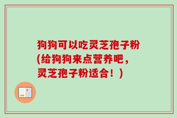 狗狗可以吃灵芝孢子粉(给狗狗来点营养吧，灵芝孢子粉适合！)