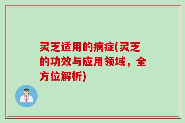 灵芝适用的病症(灵芝的功效与应用领域，全方位解析)