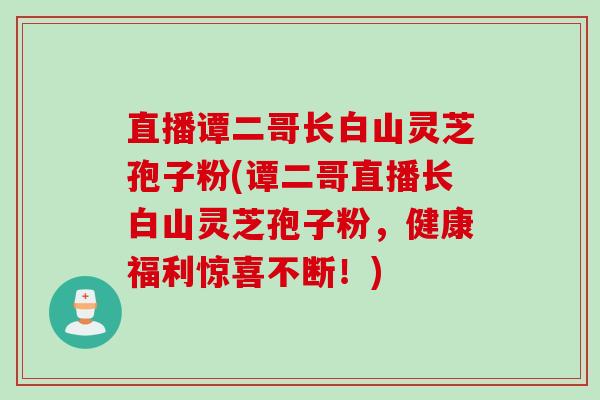直播谭二哥长白山灵芝孢子粉(谭二哥直播长白山灵芝孢子粉,健康福利惊喜不断!) 直播谭二哥长白山灵芝孢子粉(谭二哥直播长白山灵芝孢子粉,健康福利惊喜不断!)