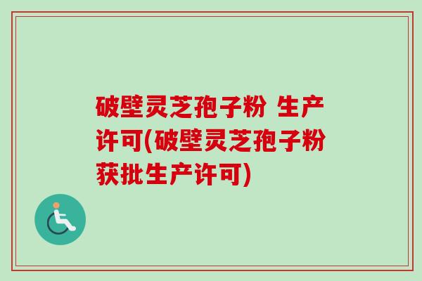 破壁灵芝孢子粉 生产许可(破壁灵芝孢子粉获批生产许可)