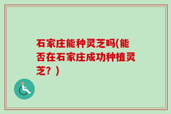石家庄能种灵芝吗(能否在石家庄成功种植灵芝？)