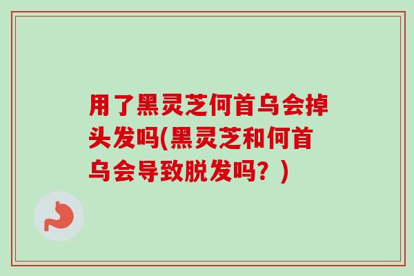 用了黑灵芝何首乌会掉头发吗(黑灵芝和何首乌会导致吗?) 用了黑灵芝何首乌会掉头发吗(黑灵芝和何首乌会导致吗?)