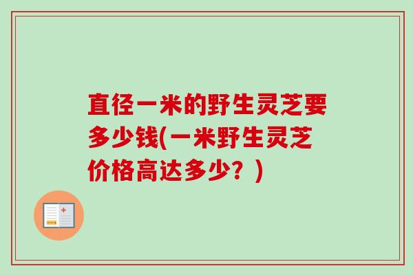 直径一米的野生灵芝要多少钱(一米野生灵芝价格高达多少?) 直径一米的野生灵芝要多少钱(一米野生灵芝价格高达多少?)