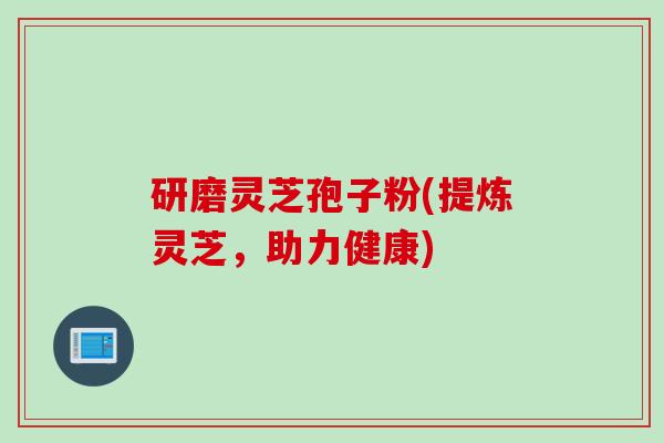 研磨灵芝孢子粉(提炼灵芝,助力健康) 研磨灵芝孢子粉(提炼灵芝,助力健康)