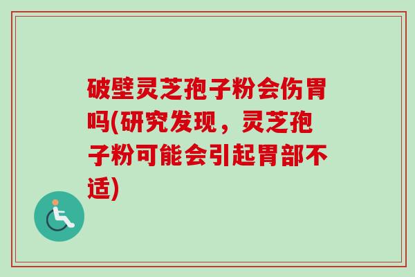 破壁灵芝孢子粉会伤胃吗(研究发现，灵芝孢子粉可能会引起胃部不适)