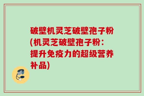 破壁机灵芝破壁孢子粉(机灵芝破壁孢子粉：提升免疫力的超级营养补品)