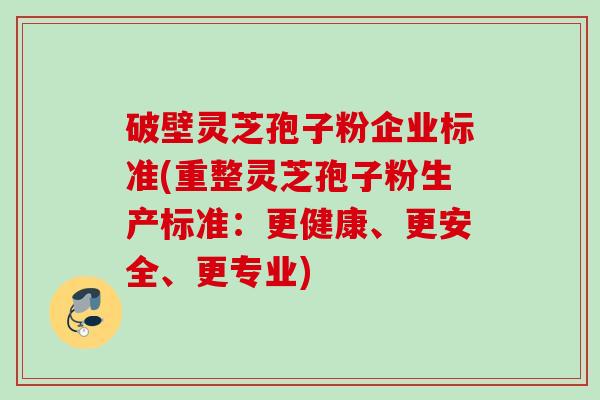 破壁灵芝孢子粉企业标准(重整灵芝孢子粉生产标准:更健康、更安全、更专业) 破壁灵芝孢子粉企业标准(重整灵芝孢子粉生产标准:更健康、更安全、更专业)