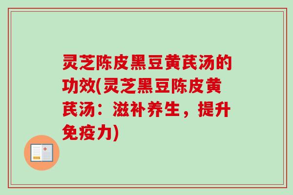 灵芝陈皮黑豆黄芪汤的功效(灵芝黑豆陈皮黄芪汤：滋补养生，提升免疫力)