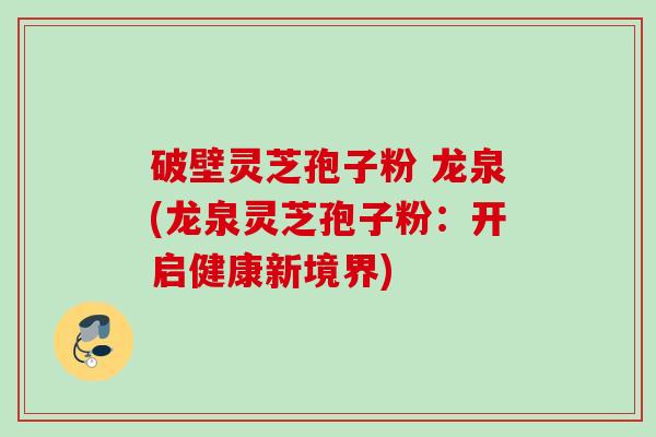 破壁灵芝孢子粉 龙泉(龙泉灵芝孢子粉：开启健康新境界)