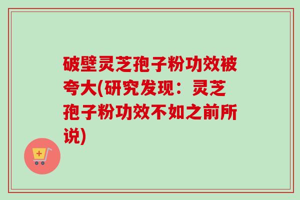 破壁灵芝孢子粉功效被夸大(研究发现：灵芝孢子粉功效不如之前所说)