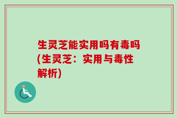 生灵芝能实用吗有毒吗(生灵芝：实用与毒性解析)