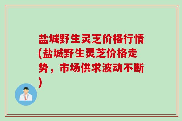 盐城野生灵芝价格行情(盐城野生灵芝价格走势，市场供求波动不断)