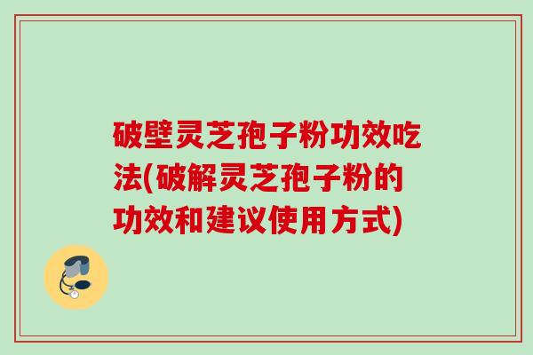 破壁灵芝孢子粉功效吃法(破解灵芝孢子粉的功效和建议使用方式) 破壁灵芝孢子粉功效吃法(破解灵芝孢子粉的功效和建议使用方式)