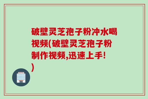 破壁灵芝孢子粉冲水喝视频(破壁灵芝孢子粉制作视频,迅速上手!)