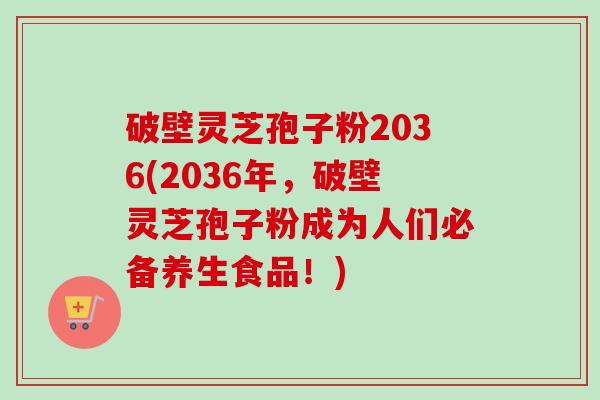 破壁灵芝孢子粉2036(2036年，破壁灵芝孢子粉成为人们必备养生食品！)