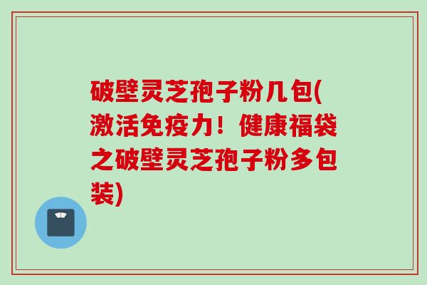 破壁灵芝孢子粉几包(激活免疫力!健康福袋之破壁灵芝孢子粉多包装) 破壁灵芝孢子粉几包(激活免疫力!健康福袋之破壁灵芝孢子粉多包装)