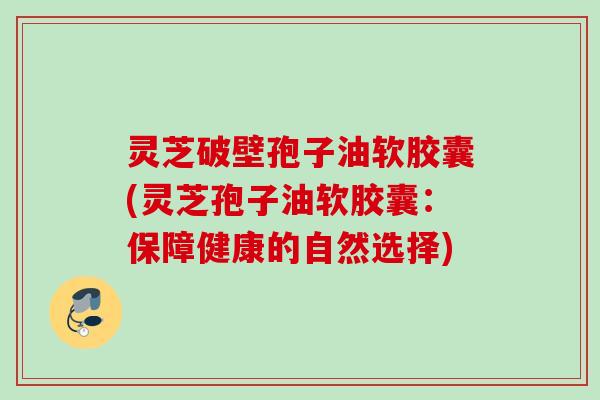 灵芝破壁孢子油软胶囊(灵芝孢子油软胶囊:保障健康的自然选择) 灵芝破壁孢子油软胶囊(灵芝孢子油软胶囊:保障健康的自然选择)