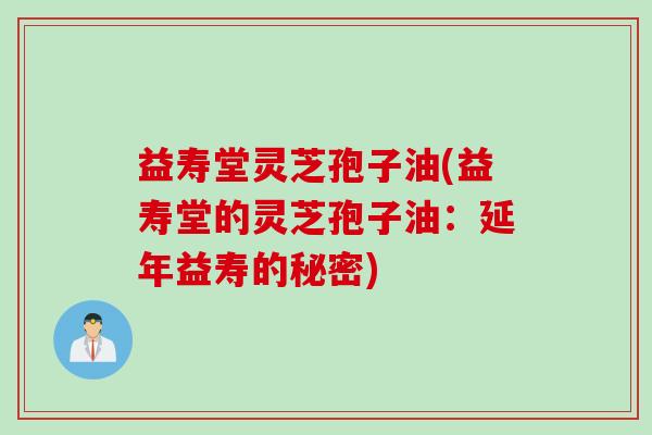 益寿堂灵芝孢子油(益寿堂的灵芝孢子油：延年益寿的秘密)
