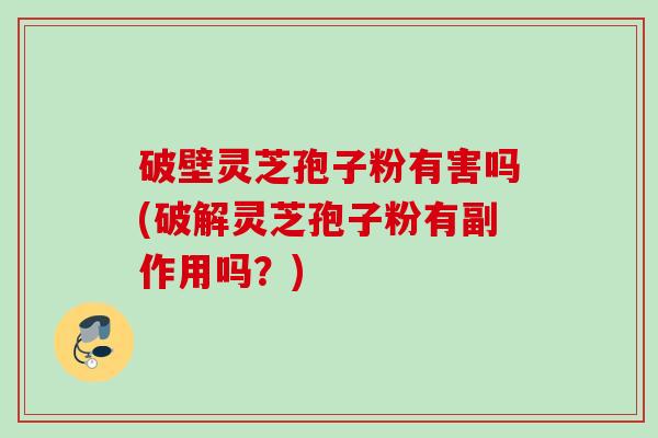 破壁灵芝孢子粉有害吗(破解灵芝孢子粉有副作用吗？)