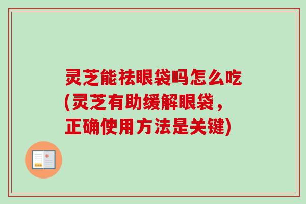 灵芝能祛眼袋吗怎么吃(灵芝有助缓解眼袋,正确使用方法是关键) 灵芝能祛眼袋吗怎么吃(灵芝有助缓解眼袋,正确使用方法是关键)