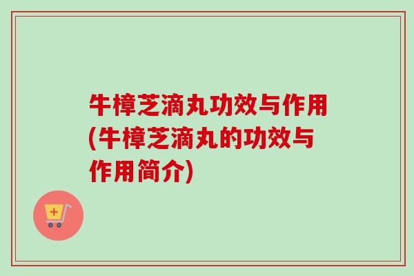 牛樟芝滴丸功效与作用(牛樟芝滴丸的功效与作用简介)